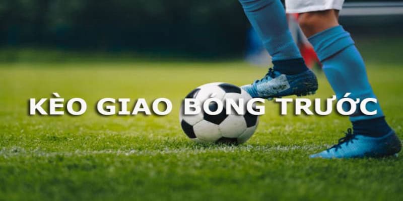 Kèo giao bóng trước Đặc điểm của kèo giao bóng trước